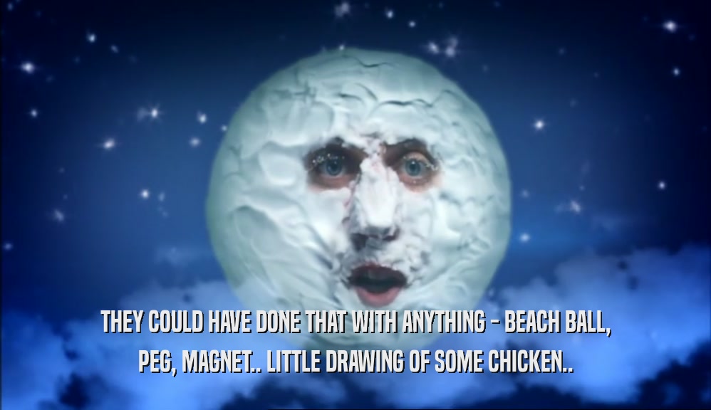 THEY COULD HAVE DONE THAT WITH ANYTHING - BEACH BALL, PEG, MAGNET.. LITTLE DRAWING OF SOME CHICKEN.. 