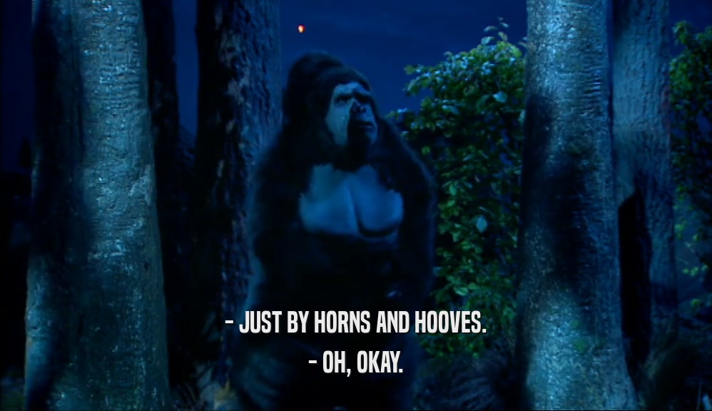 - JUST BY HORNS AND HOOVES. - OH, OKAY. 