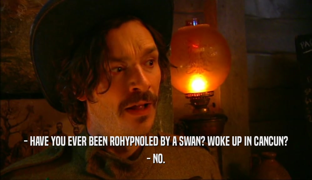 - HAVE YOU EVER BEEN ROHYPNOLED BY A SWAN? WOKE UP IN CANCUN? - NO. 