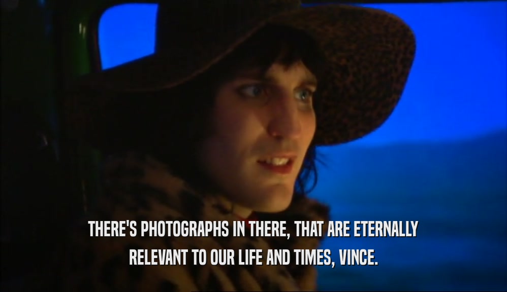 THERE'S PHOTOGRAPHS IN THERE, THAT ARE ETERNALLY
 RELEVANT TO OUR LIFE AND TIMES, VINCE.
 