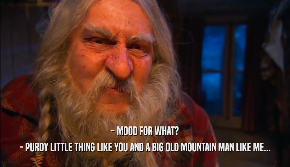 - MOOD FOR WHAT? - PURDY LITTLE THING LIKE YOU AND A BIG OLD MOUNTAIN MAN LIKE ME... 