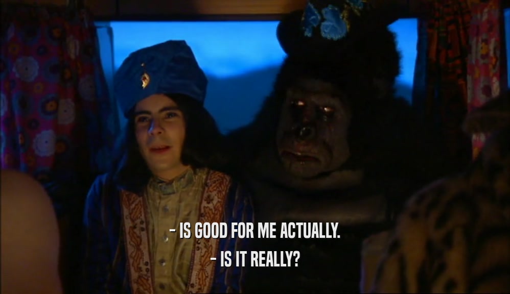 - IS GOOD FOR ME ACTUALLY. - IS IT REALLY? 