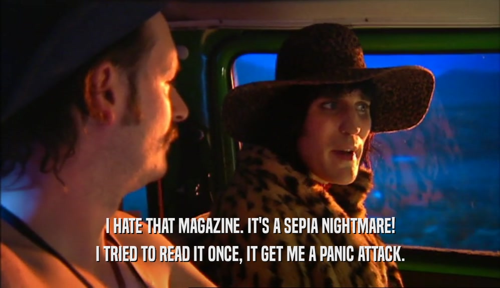 I HATE THAT MAGAZINE. IT'S A SEPIA NIGHTMARE! I TRIED TO READ IT ONCE, IT GET ME A PANIC ATTACK. 
