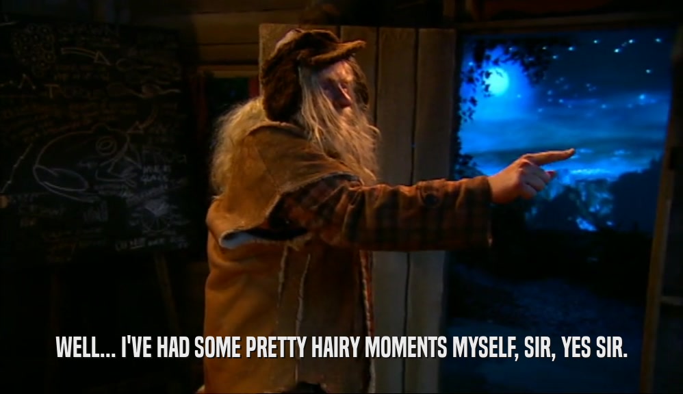 WELL... I'VE HAD SOME PRETTY HAIRY MOMENTS MYSELF, SIR, YES SIR.  