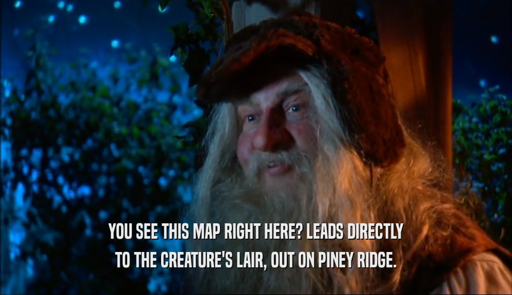 YOU SEE THIS MAP RIGHT HERE? LEADS DIRECTLY TO THE CREATURE'S LAIR, OUT ON PINEY RIDGE. 