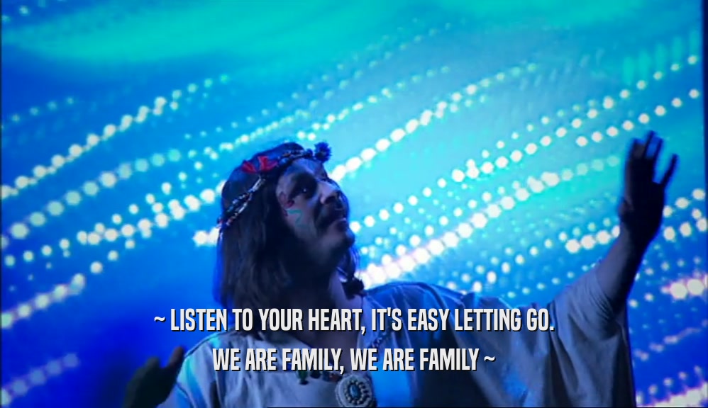~ LISTEN TO YOUR HEART, IT'S EASY LETTING GO. WE ARE FAMILY, WE ARE FAMILY ~ 