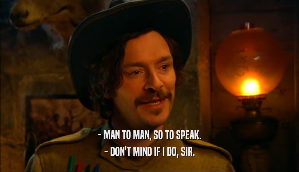 - MAN TO MAN, SO TO SPEAK. - DON'T MIND IF I DO, SIR. 