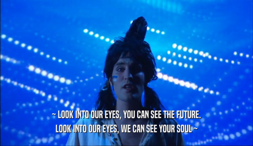 ~ LOOK INTO OUR EYES, YOU CAN SEE THE FUTURE. LOOK INTO OUR EYES, WE CAN SEE YOUR SOUL ~ 