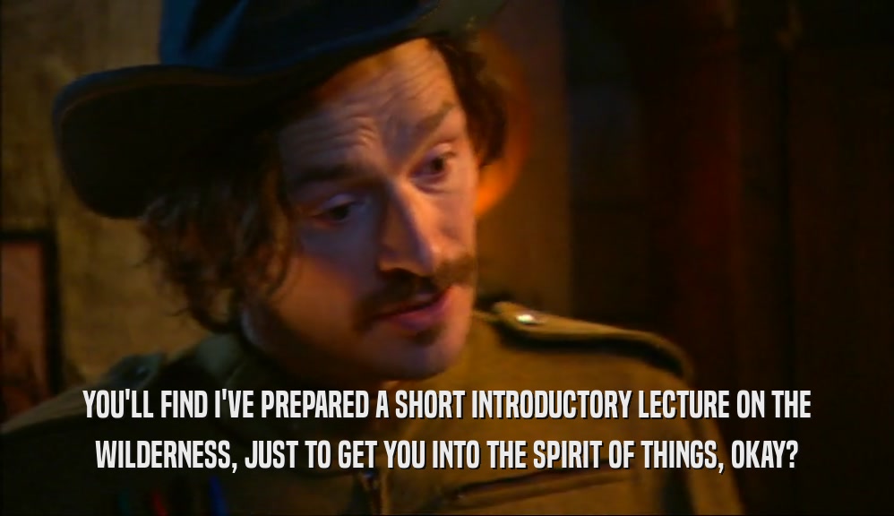 YOU'LL FIND I'VE PREPARED A SHORT INTRODUCTORY LECTURE ON THE WILDERNESS, JUST TO GET YOU INTO THE SPIRIT OF THINGS, OKAY? 