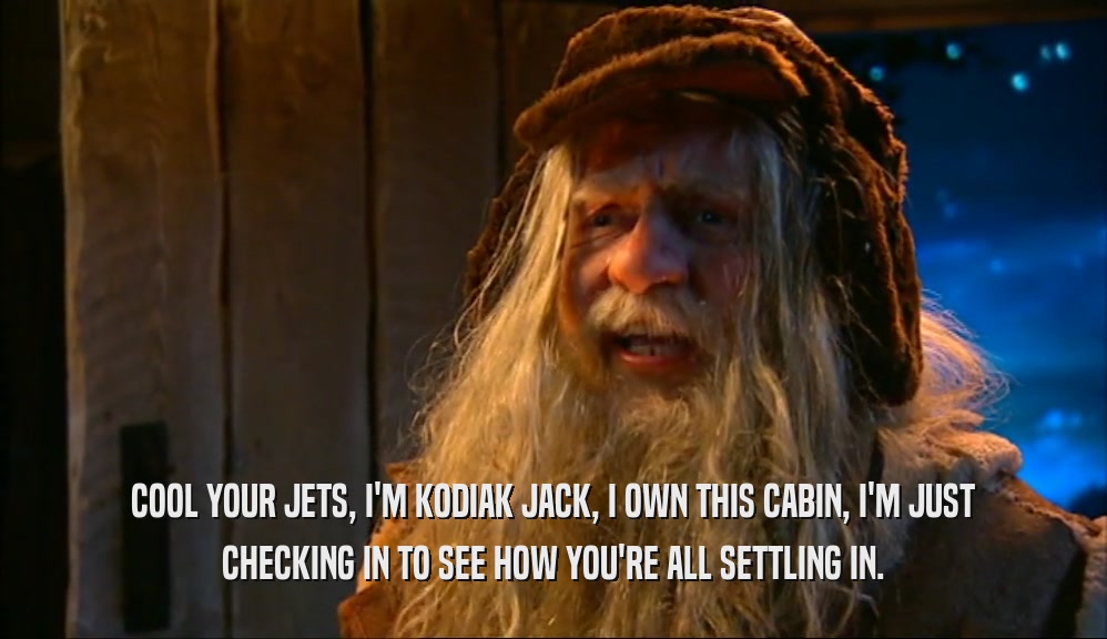 COOL YOUR JETS, I'M KODIAK JACK, I OWN THIS CABIN, I'M JUST CHECKING IN TO SEE HOW YOU'RE ALL SETTLING IN. 