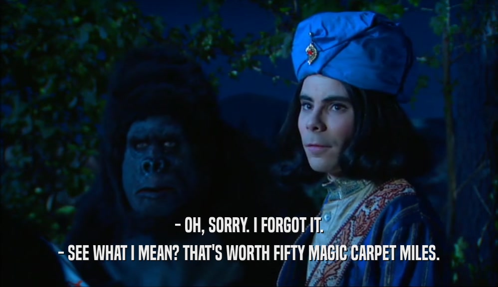 - OH, SORRY. I FORGOT IT. - SEE WHAT I MEAN? THAT'S WORTH FIFTY MAGIC CARPET MILES. 