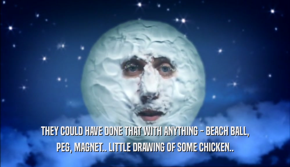 THEY COULD HAVE DONE THAT WITH ANYTHING - BEACH BALL, PEG, MAGNET.. LITTLE DRAWING OF SOME CHICKEN.. 