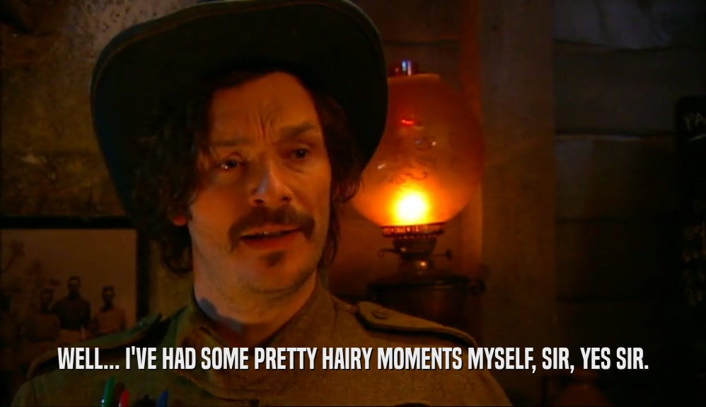 WELL... I'VE HAD SOME PRETTY HAIRY MOMENTS MYSELF, SIR, YES SIR.  