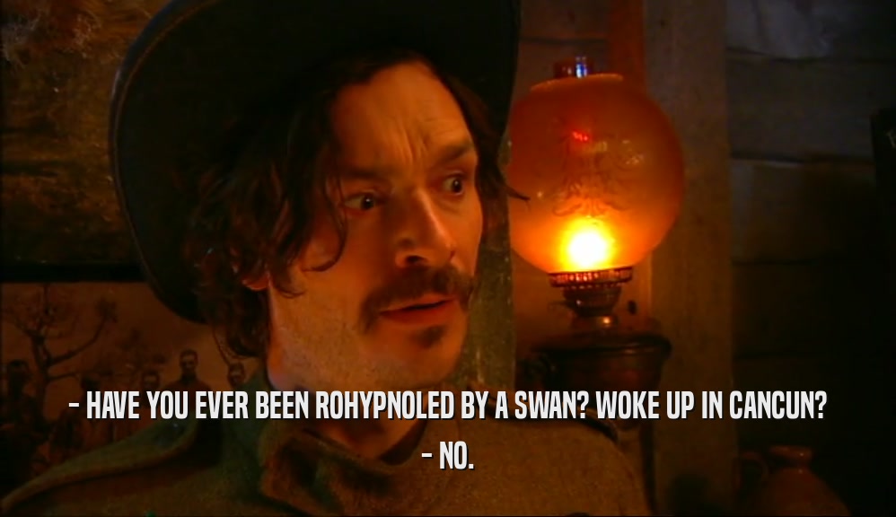 - HAVE YOU EVER BEEN ROHYPNOLED BY A SWAN? WOKE UP IN CANCUN? - NO. 