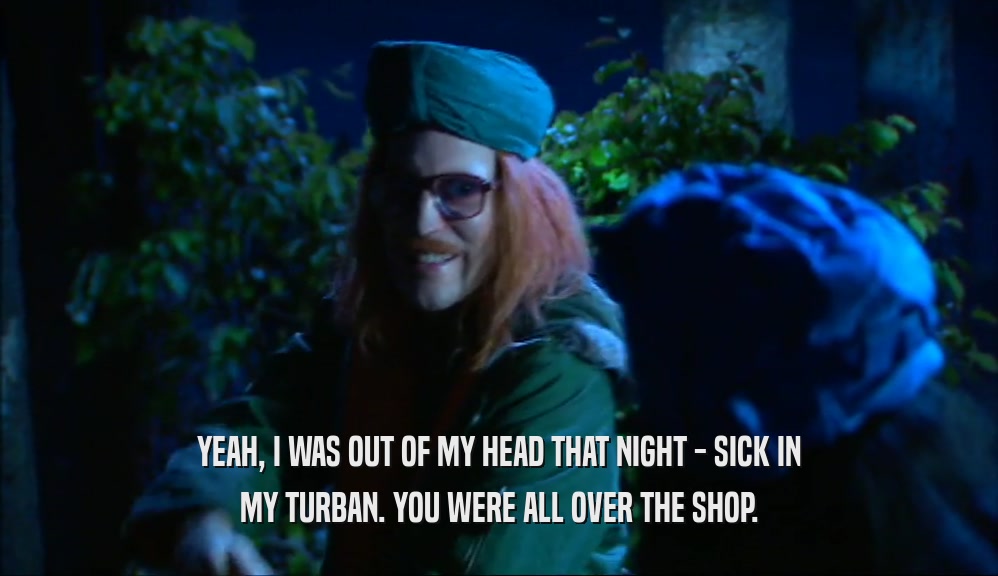 YEAH, I WAS OUT OF MY HEAD THAT NIGHT - SICK IN MY TURBAN. YOU WERE ALL OVER THE SHOP. 