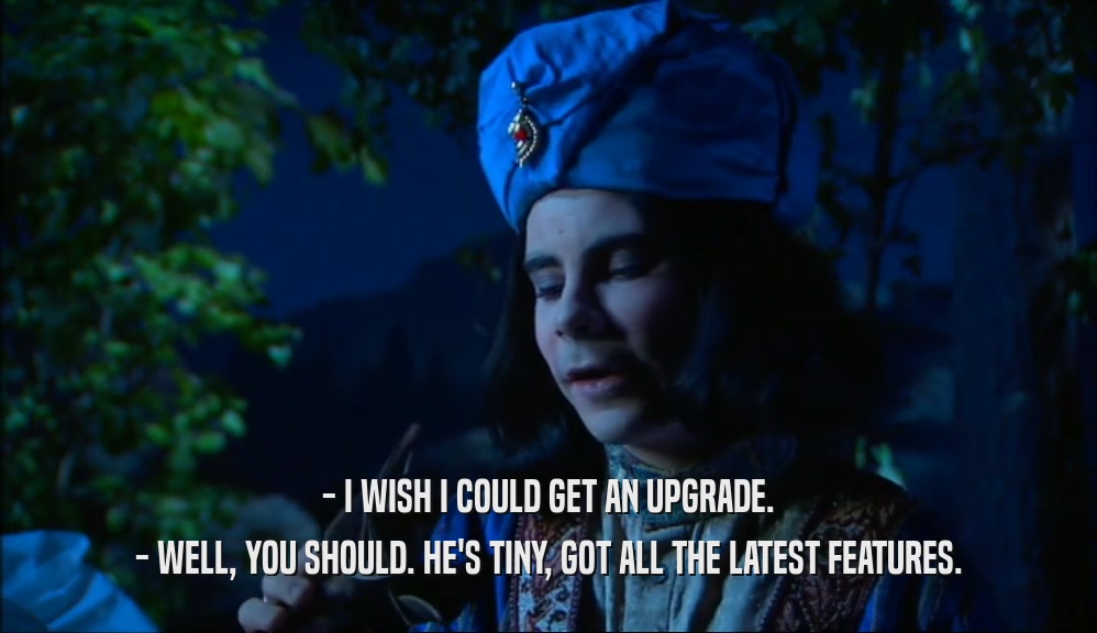 - I WISH I COULD GET AN UPGRADE. - WELL, YOU SHOULD. HE'S TINY, GOT ALL THE LATEST FEATURES. 