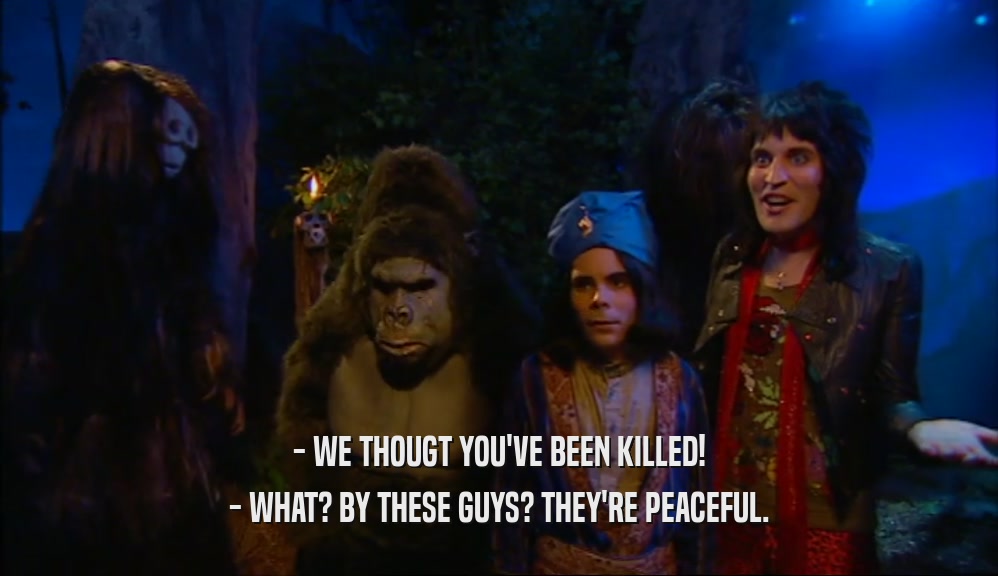 - WE THOUGT YOU'VE BEEN KILLED! - WHAT? BY THESE GUYS? THEY'RE PEACEFUL. 