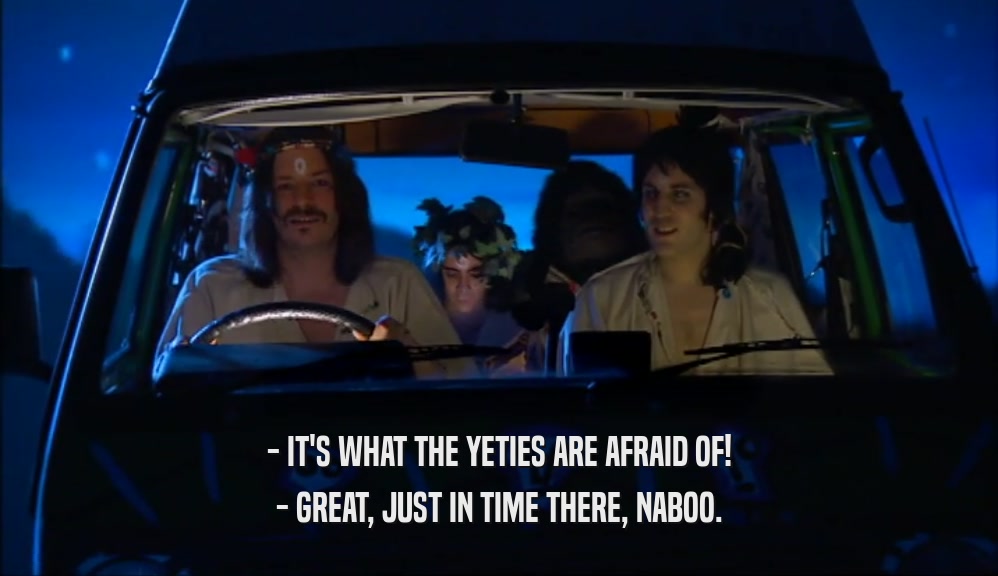 - IT'S WHAT THE YETIES ARE AFRAID OF! - GREAT, JUST IN TIME THERE, NABOO. 