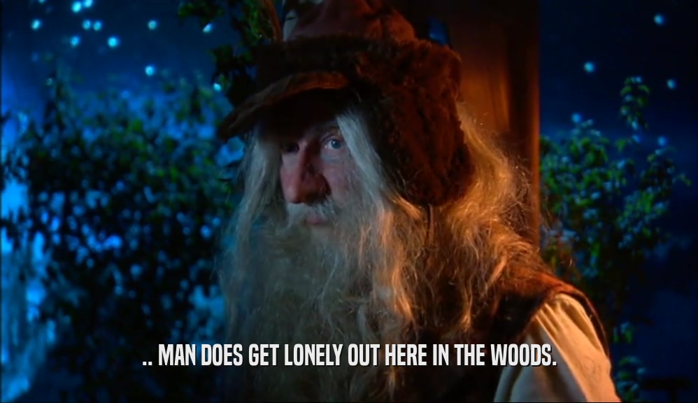 .. MAN DOES GET LONELY OUT HERE IN THE WOODS.  