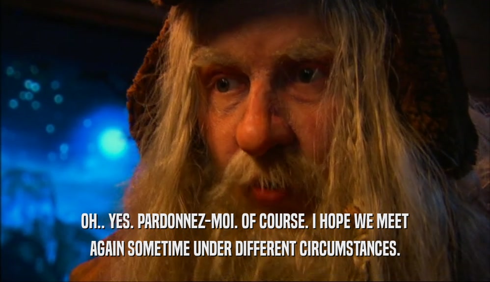 OH.. YES. PARDONNEZ-MOI. OF COURSE. I HOPE WE MEET AGAIN SOMETIME UNDER DIFFERENT CIRCUMSTANCES. 