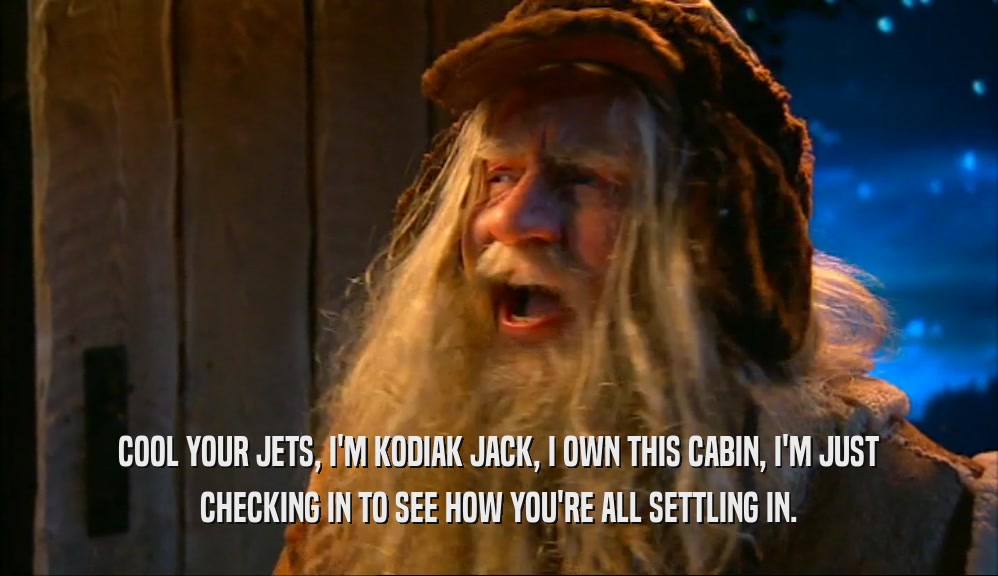 COOL YOUR JETS, I'M KODIAK JACK, I OWN THIS CABIN, I'M JUST CHECKING IN TO SEE HOW YOU'RE ALL SETTLING IN. 