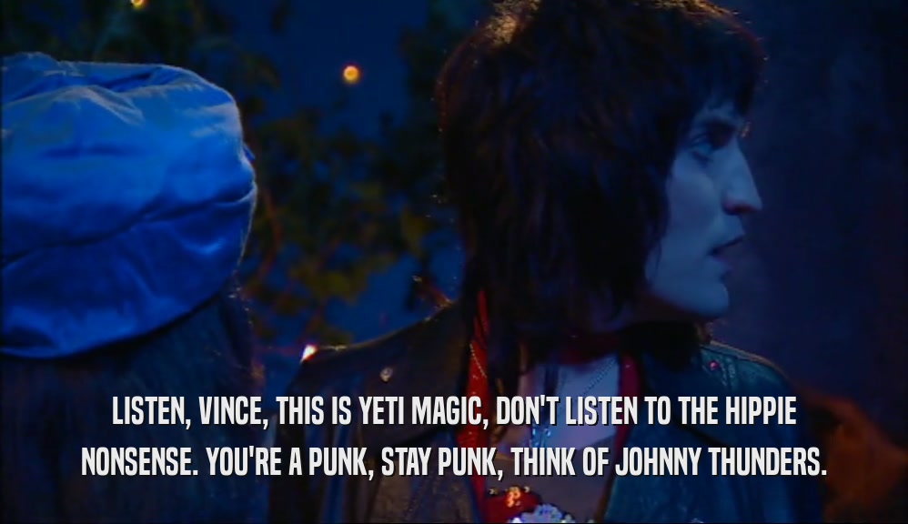 LISTEN, VINCE, THIS IS YETI MAGIC, DON'T LISTEN TO THE HIPPIE NONSENSE. YOU'RE A PUNK, STAY PUNK, THINK OF JOHNNY THUNDERS. 