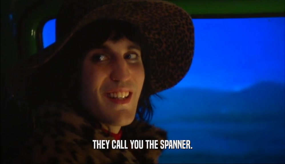 THEY CALL YOU THE SPANNER.
  