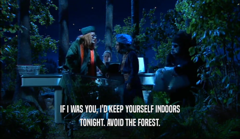 IF I WAS YOU, I'D KEEP YOURSELF INDOORS
 TONIGHT. AVOID THE FOREST.
 