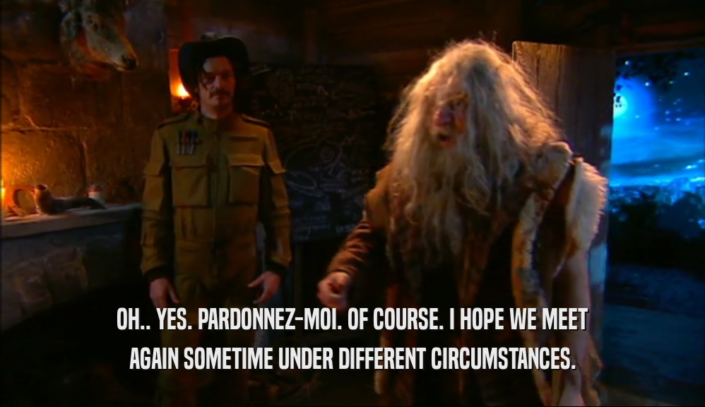 OH.. YES. PARDONNEZ-MOI. OF COURSE. I HOPE WE MEET AGAIN SOMETIME UNDER DIFFERENT CIRCUMSTANCES. 