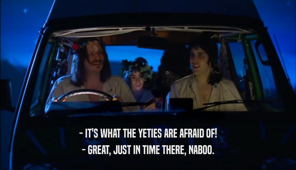 - IT'S WHAT THE YETIES ARE AFRAID OF! - GREAT, JUST IN TIME THERE, NABOO. 