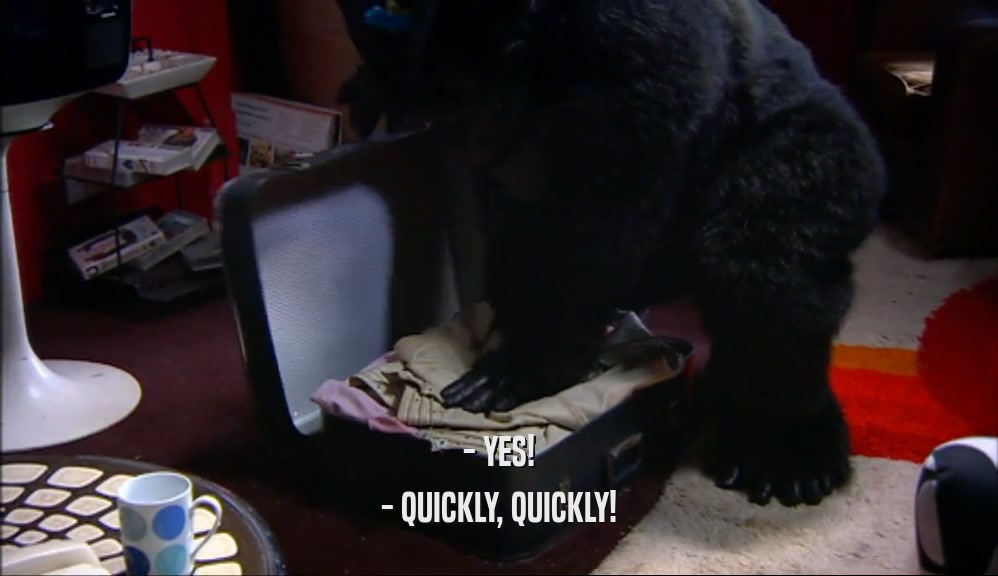- YES! - QUICKLY, QUICKLY! 