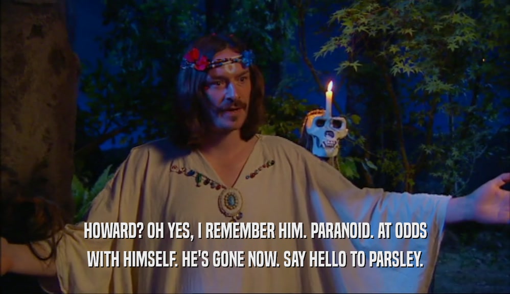 HOWARD? OH YES, I REMEMBER HIM. PARANOID. AT ODDS WITH HIMSELF. HE'S GONE NOW. SAY HELLO TO PARSLEY. 