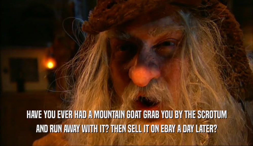 HAVE YOU EVER HAD A MOUNTAIN GOAT GRAB YOU BY THE SCROTUM
 AND RUN AWAY WITH IT? THEN SELL IT ON EBAY A DAY LATER?
 