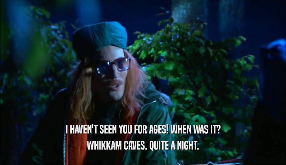 I HAVEN'T SEEN YOU FOR AGES! WHEN WAS IT? WHIKKAM CAVES. QUITE A NIGHT. 