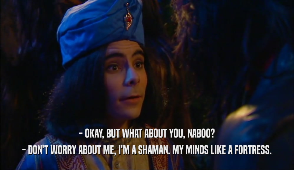 - OKAY, BUT WHAT ABOUT YOU, NABOO? - DON'T WORRY ABOUT ME, I'M A SHAMAN. MY MINDS LIKE A FORTRESS. 