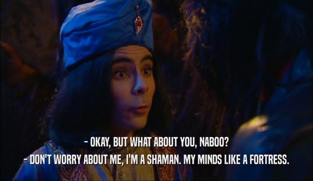 - OKAY, BUT WHAT ABOUT YOU, NABOO? - DON'T WORRY ABOUT ME, I'M A SHAMAN. MY MINDS LIKE A FORTRESS. 