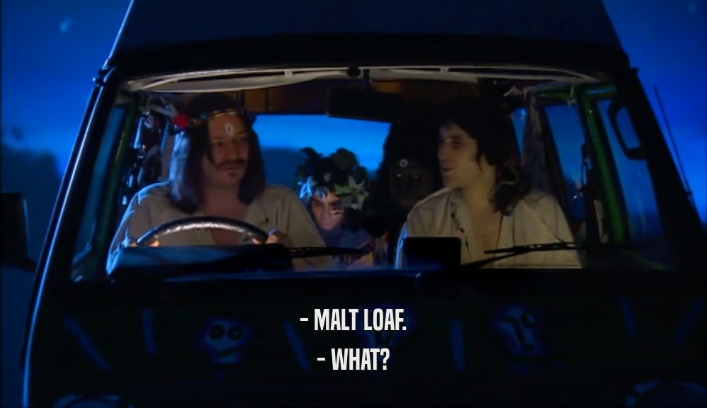 - MALT LOAF.
 - WHAT?
 