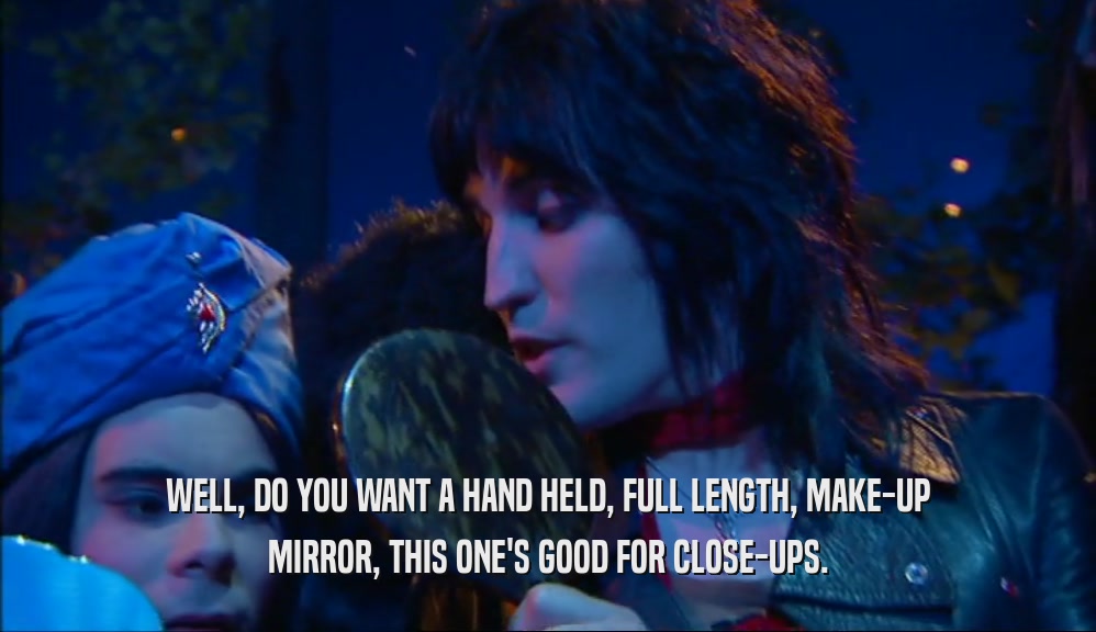 WELL, DO YOU WANT A HAND HELD, FULL LENGTH, MAKE-UP MIRROR, THIS ONE'S GOOD FOR CLOSE-UPS. 
