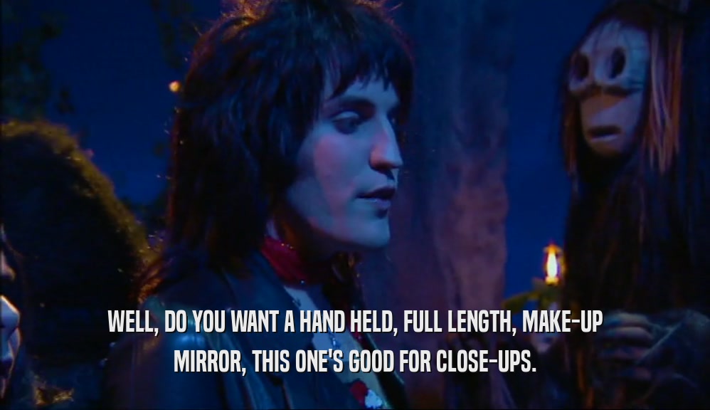 WELL, DO YOU WANT A HAND HELD, FULL LENGTH, MAKE-UP MIRROR, THIS ONE'S GOOD FOR CLOSE-UPS. 