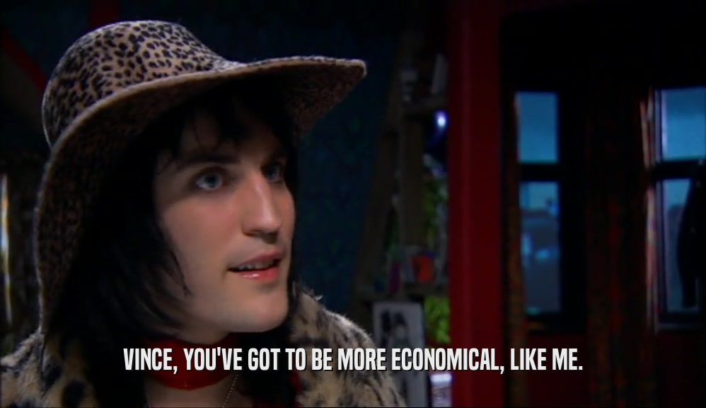 VINCE, YOU'VE GOT TO BE MORE ECONOMICAL, LIKE ME.  