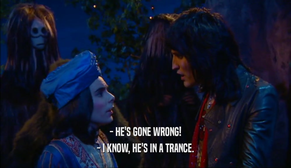 - HE'S GONE WRONG!
 - I KNOW, HE'S IN A TRANCE.
 