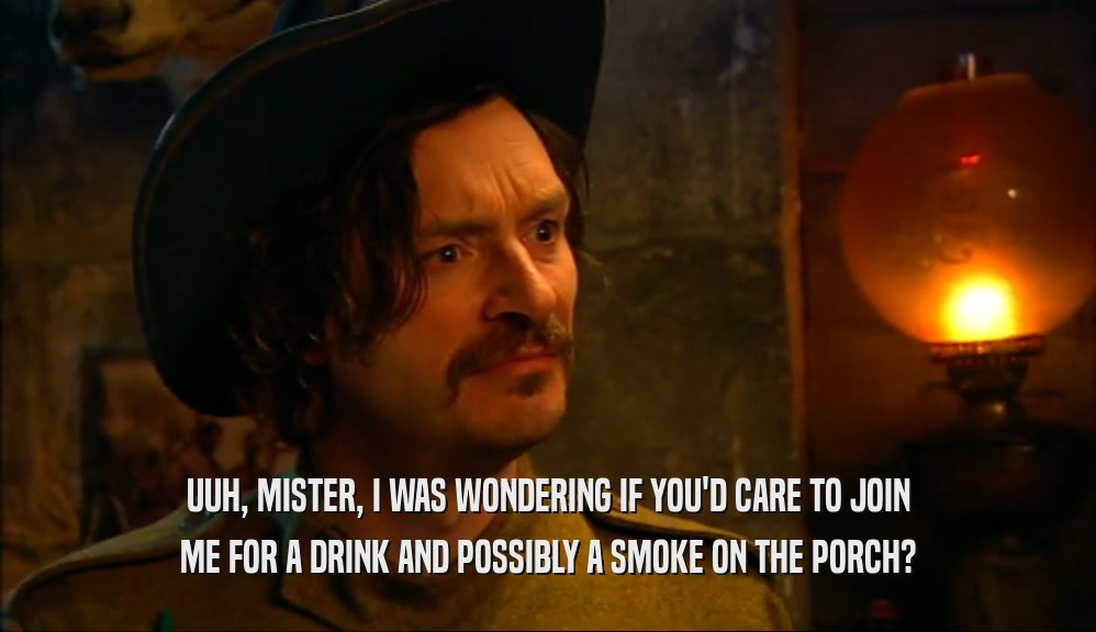 UUH, MISTER, I WAS WONDERING IF YOU'D CARE TO JOIN ME FOR A DRINK AND POSSIBLY A SMOKE ON THE PORCH? 