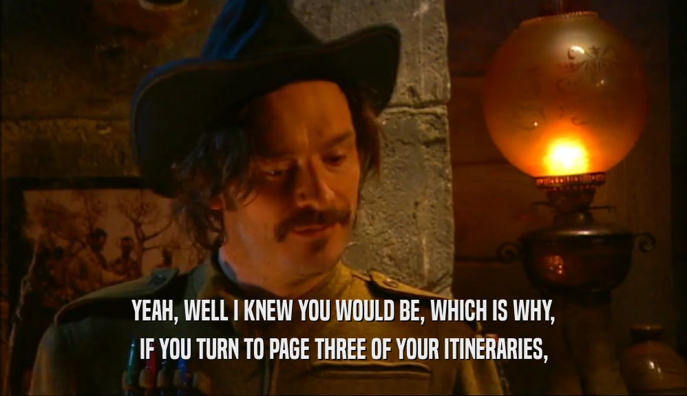 YEAH, WELL I KNEW YOU WOULD BE, WHICH IS WHY, IF YOU TURN TO PAGE THREE OF YOUR ITINERARIES, 