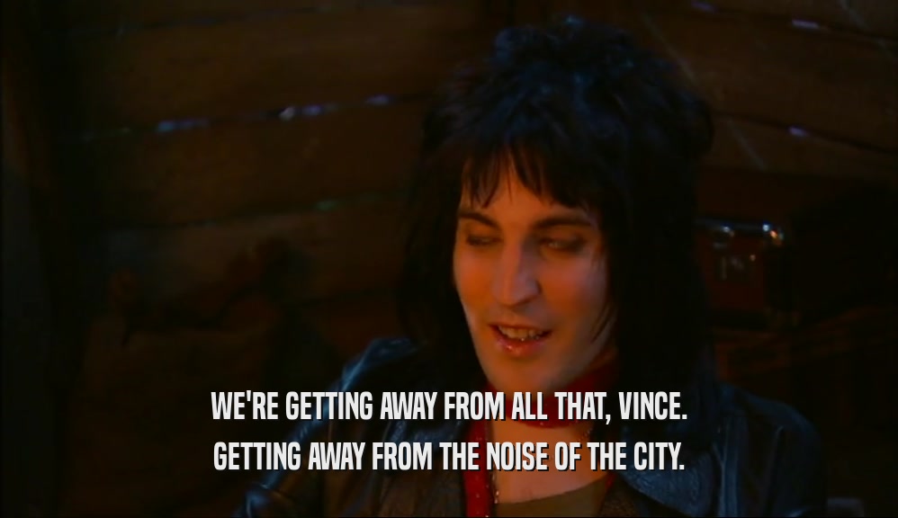 WE'RE GETTING AWAY FROM ALL THAT, VINCE.
 GETTING AWAY FROM THE NOISE OF THE CITY.
 