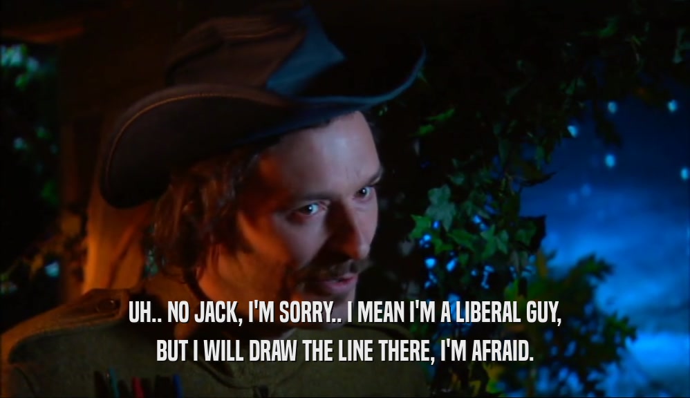 UH.. NO JACK, I'M SORRY.. I MEAN I'M A LIBERAL GUY, BUT I WILL DRAW THE LINE THERE, I'M AFRAID. 