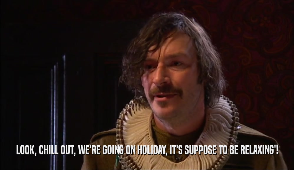 LOOK, CHILL OUT, WE'RE GOING ON HOLIDAY, IT'S SUPPOSE TO BE RELAXING'!  