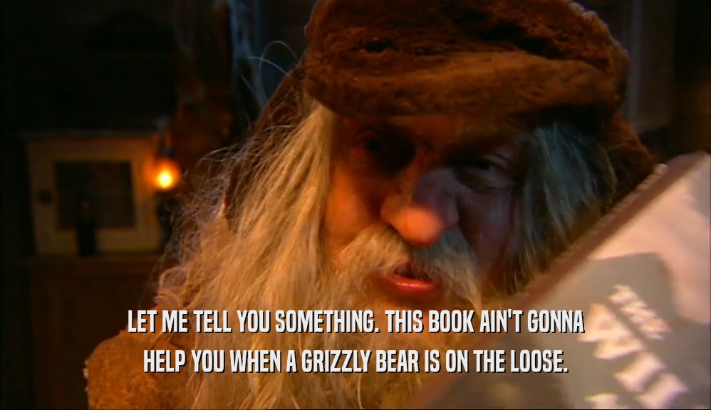LET ME TELL YOU SOMETHING. THIS BOOK AIN'T GONNA HELP YOU WHEN A GRIZZLY BEAR IS ON THE LOOSE. 