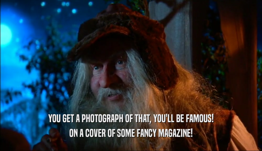 YOU GET A PHOTOGRAPH OF THAT, YOU'LL BE FAMOUS! ON A COVER OF SOME FANCY MAGAZINE! 