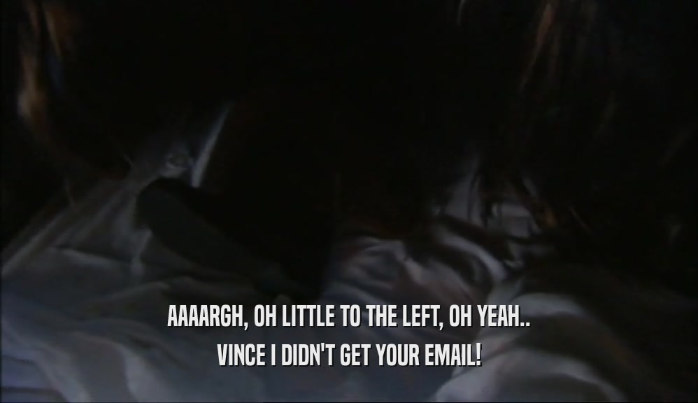 AAAARGH, OH LITTLE TO THE LEFT, OH YEAH.. VINCE I DIDN'T GET YOUR EMAIL! 