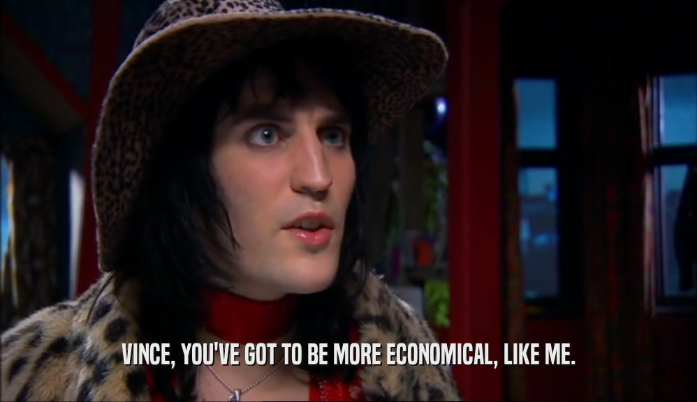 VINCE, YOU'VE GOT TO BE MORE ECONOMICAL, LIKE ME.  